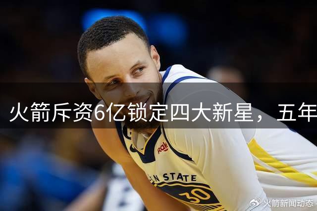 火箭斥资6亿锁定四大新星，五年内争冠难期